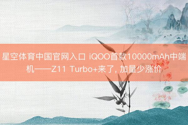 星空体育中国官网入口 iQOO首款10000mAh中端机——Z11 Turbo+来了， 加量少涨价