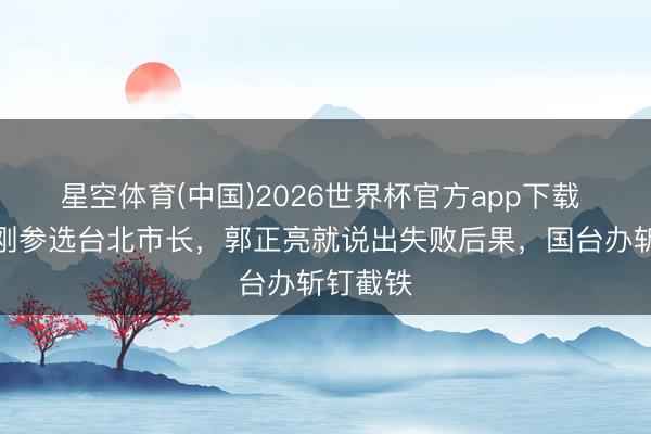 星空体育(中国)2026世界杯官方app下载 沈伯洋刚参选台北市长，郭正亮就说出失败后果，国台办斩钉截铁