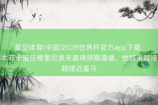 星空体育(中国)2026世界杯官方app下载 阿斯：本菲卡留任穆里尼奥未赢得预期遵循，他越来越接近皇马
