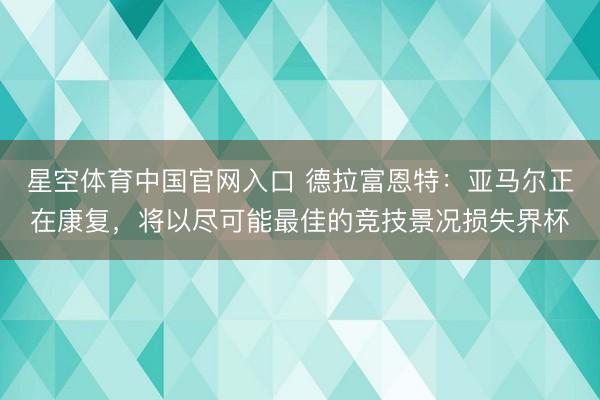 星空体育中国官网入口 德拉富恩特：亚马尔正在康复，将以尽可能最佳的竞技景况损失界杯