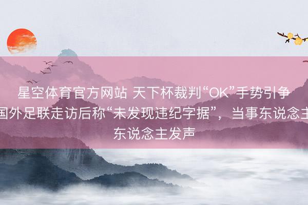 星空体育官方网站 天下杯裁判“OK”手势引争议，国外足联走访后称“未发现违纪字据”，当事东说念主发声