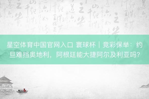 星空体育中国官网入口 寰球杯｜竞彩保举：约旦难挡奥地利，阿根廷能大捷阿尔及利亚吗？