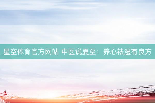 星空体育官方网站 中医说夏至：养心祛湿有良方