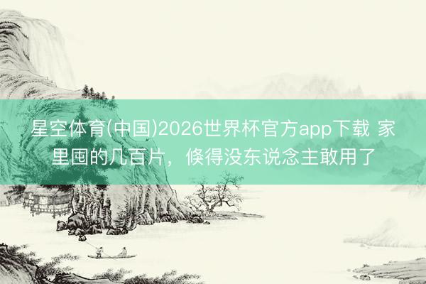 星空体育(中国)2026世界杯官方app下载 家里囤的几百片，倏得没东说念主敢用了