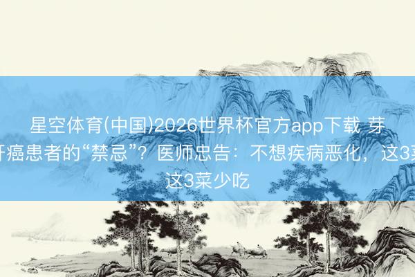 星空体育(中国)2026世界杯官方app下载 芽菜是肝癌患者的“禁忌”？医师忠告：不想疾病恶化，这3菜少吃