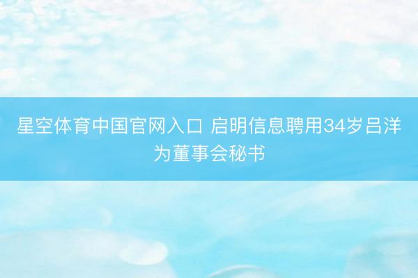 星空体育中国官网入口 启明信息聘用34岁吕洋为董事会秘书