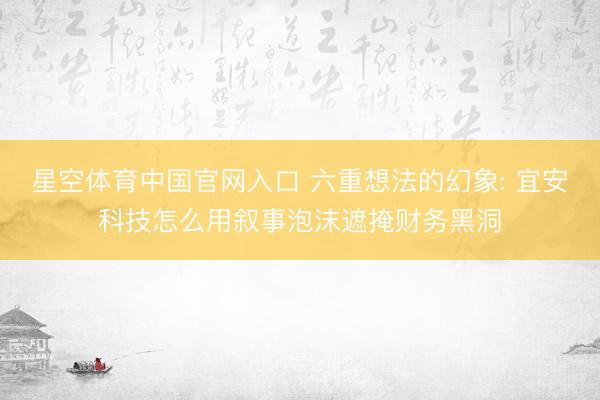 星空体育中国官网入口 六重想法的幻象: 宜安科技怎么用叙事泡沫遮掩财务黑洞