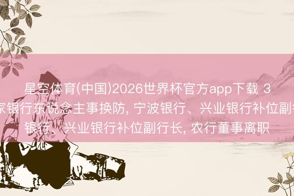 星空体育(中国)2026世界杯官方app下载 38岁高管获提高! 3家银行东说念主事换防, 宁波银行、兴业银行补位副行长, 农行董事离职