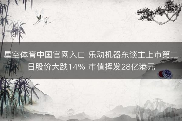 星空体育中国官网入口 乐动机器东谈主上市第二日股价大跌14% 市值挥发28亿港元