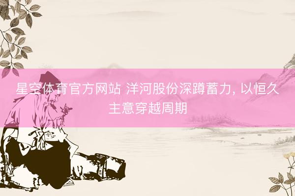 星空体育官方网站 洋河股份深蹲蓄力, 以恒久主意穿越周期