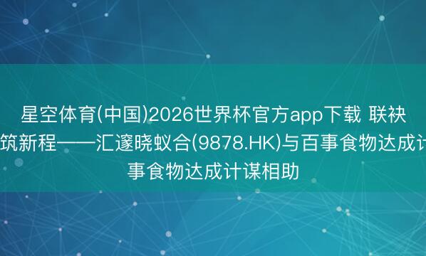 星空体育(中国)2026世界杯官方app下载 联袂共赢 共筑新程——汇邃晓蚁合(9878.HK)与百事食物达成计谋相助