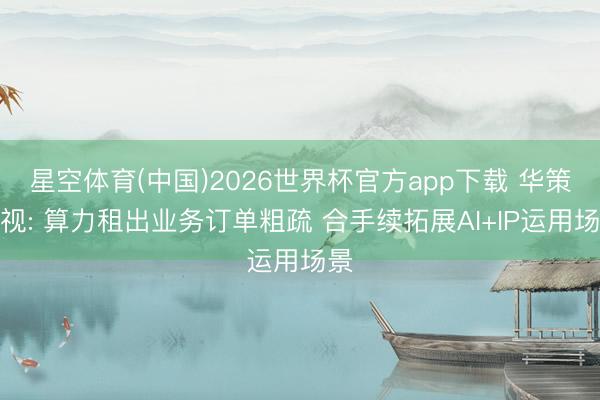 星空体育(中国)2026世界杯官方app下载 华策影视: 算力租出业务订单粗疏 合手续拓展AI+IP运用场景