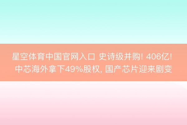 星空体育中国官网入口 史诗级并购! 406亿! 中芯海外拿下49%股权, 国产芯片迎来剧变