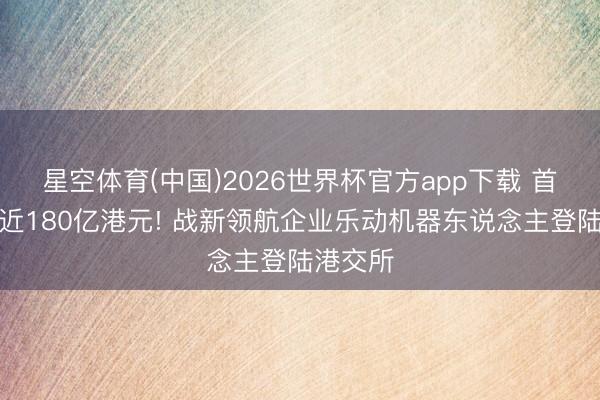 星空体育(中国)2026世界杯官方app下载 首日市值近180亿港元! 战新领航企业乐动机器东说念主登陆港交所