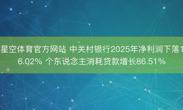 星空体育官方网站 中关村银行2025年净利润下落16.02% 个东说念主消耗贷款增长86.51%