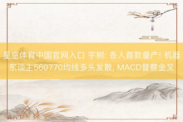 星空体育中国官网入口 宇树: 各人首款量产! 机器东谈主560770均线多头发散, MACD督察金叉