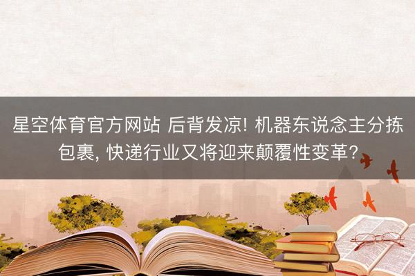 星空体育官方网站 后背发凉! 机器东说念主分拣包裹, 快递行业又将迎来颠覆性变革?