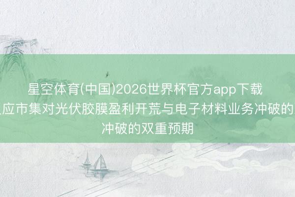 星空体育(中国)2026世界杯官方app下载 福斯特反应市集对光伏胶膜盈利开荒与电子材料业务冲破的双重预期