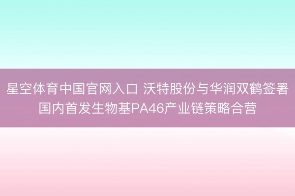 星空体育中国官网入口 沃特股份与华润双鹤签署国内首发生物基PA46产业链策略合营