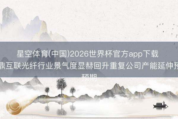 星空体育(中国)2026世界杯官方app下载 通鼎互联光纤行业景气度显赫回升重复公司产能延伸预期