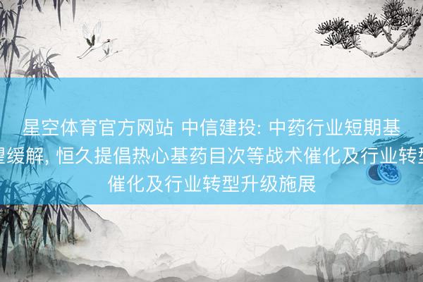 星空体育官方网站 中信建投: 中药行业短期基数压力有望缓解, 恒久提倡热心基药目次等战术催化及行业转型升级施展