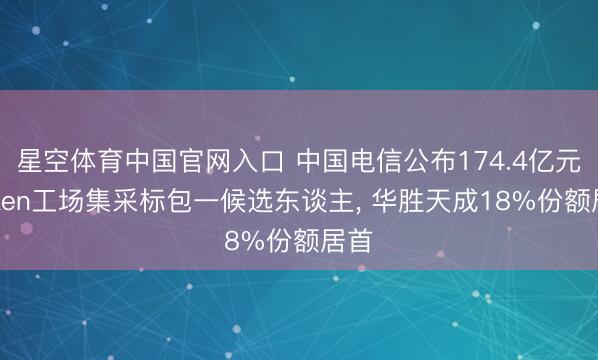 星空体育中国官网入口 中国电信公布174.4亿元Token工场集采标包一候选东谈主， 华胜天成18%份额居首
