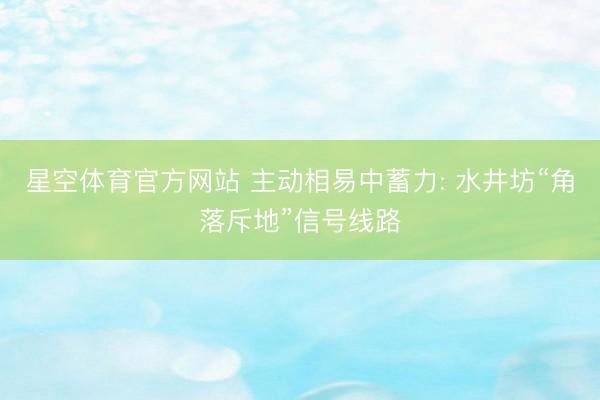 星空体育官方网站 主动相易中蓄力: 水井坊“角落斥地”信号线路