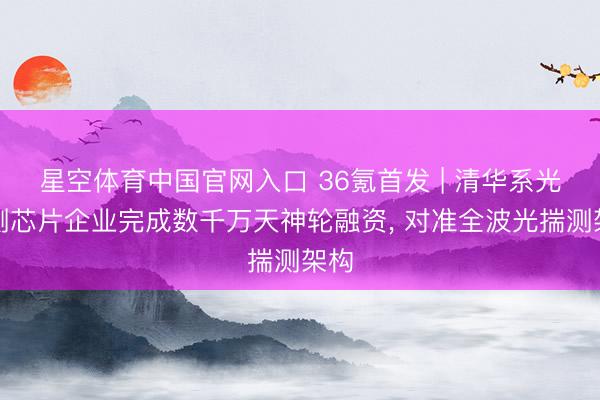 星空体育中国官网入口 36氪首发 | 清华系光揣测芯片企业完成数千万天神轮融资, 对准全波光揣测架构