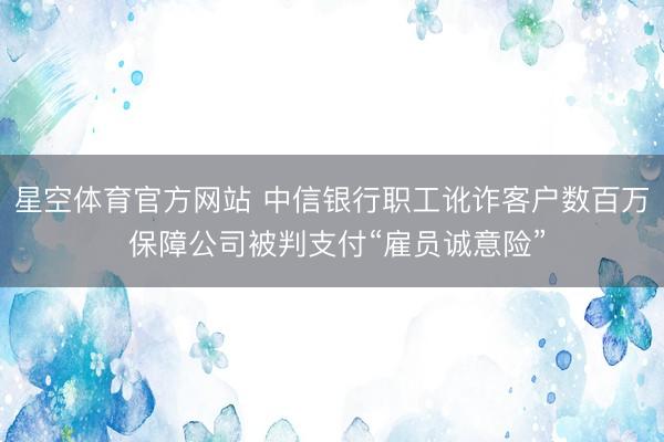 星空体育官方网站 中信银行职工讹诈客户数百万 保障公司被判支付“雇员诚意险”