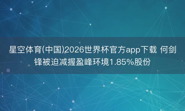 星空体育(中国)2026世界杯官方app下载 何剑锋被迫减握盈峰环境1.85%股份