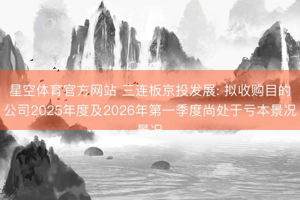 星空体育官方网站 三连板京投发展: 拟收购目的公司2025年度及2026年第一季度尚处于亏本景况