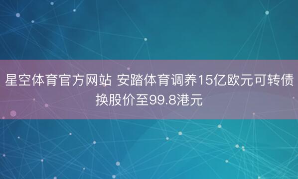 星空体育官方网站 安踏体育调养15亿欧元可转债换股价至99.8港元