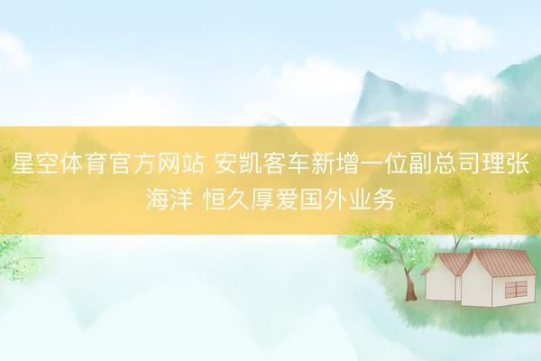 星空体育官方网站 安凯客车新增一位副总司理张海洋 恒久厚爱国外业务