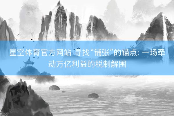 星空体育官方网站 寻找“铺张”的锚点: 一场牵动万亿利益的税制解围