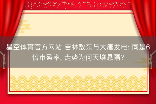 星空体育官方网站 吉林敖东与大唐发电: 同是6倍市盈率, 走势为何天壤悬隔?