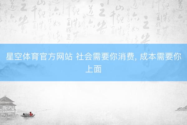 星空体育官方网站 社会需要你消费, 成本需要你上面