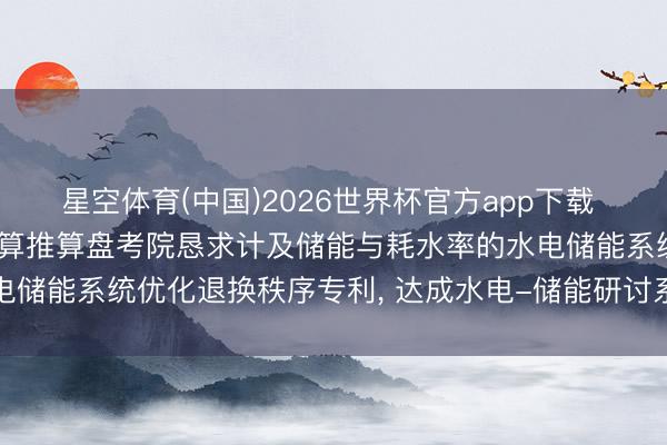 星空体育(中国)2026世界杯官方app下载 中国电建集团昆明勘探盘算推算盘考院恳求计及储能与耗水率的水电储能系统优化退换秩序专利, 达成水电-储能研讨系统经济性开动