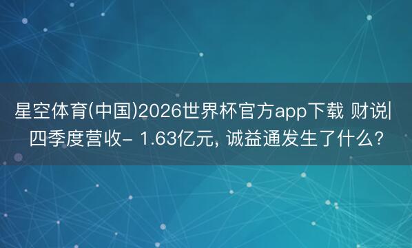 星空体育(中国)2026世界杯官方app下载 财说| 四季度营收- 1.63亿元, 诚益通发生了什么?