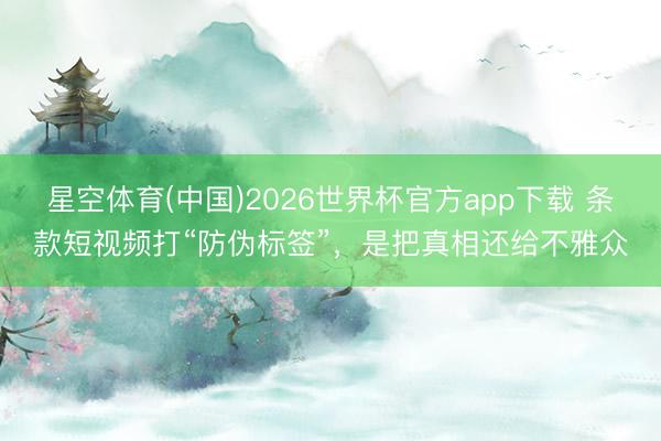 星空体育(中国)2026世界杯官方app下载 条款短视频打“防伪标签”,是把真相还给不雅众