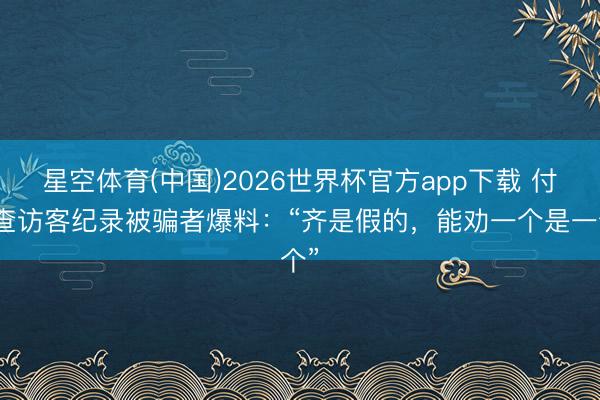 星空体育(中国)2026世界杯官方app下载 付费查访客纪录被骗者爆料:“齐是假的,能劝一个是一个”