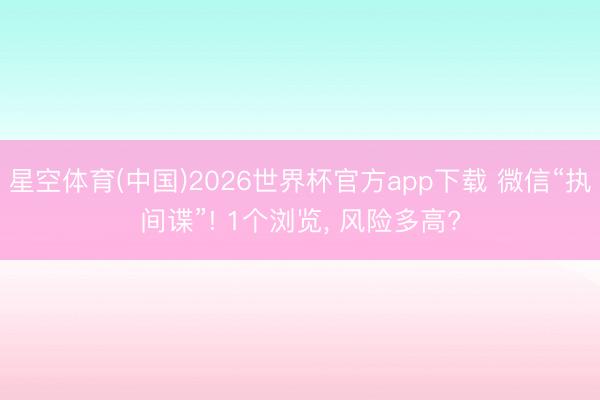 星空体育(中国)2026世界杯官方app下载 微信“执间谍”! 1个浏览， 风险多高?