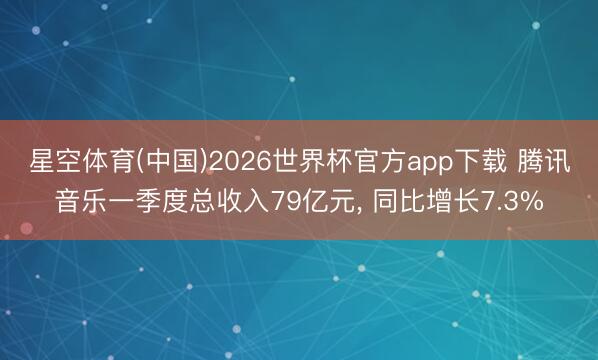 星空体育(中国)2026世界杯官方app下载 腾讯音乐一季度总收入79亿元, 同比增长7.3%