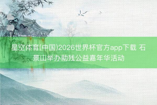 星空体育(中国)2026世界杯官方app下载 石景山举办助残公益嘉年华活动