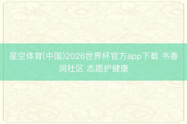 星空体育(中国)2026世界杯官方app下载 书香润社区 志愿护健康