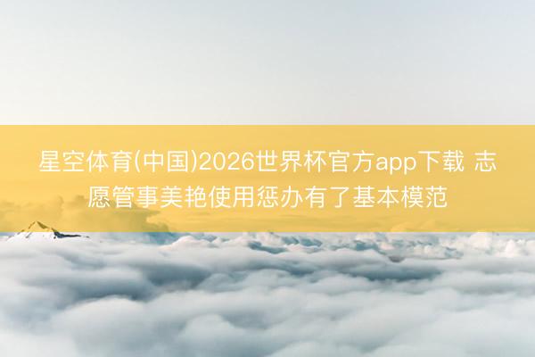 星空体育(中国)2026世界杯官方app下载 志愿管事美艳使用惩办有了基本模范
