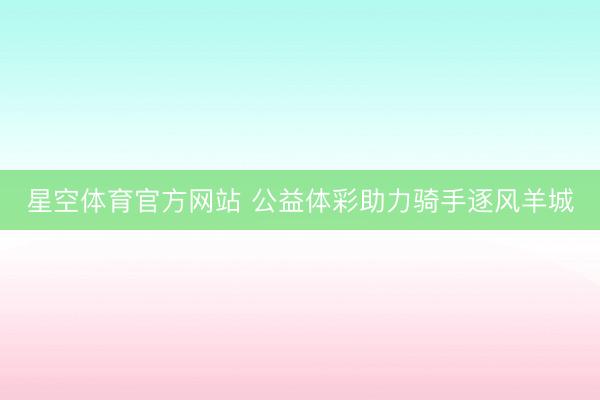 星空体育官方网站 公益体彩助力骑手逐风羊城