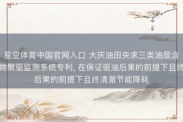 星空体育中国官网入口 大庆油田央求三类油层含水回升期团员物聚驱监测系统专利, 在保证驱油后果的前提下且终清澈节能降耗