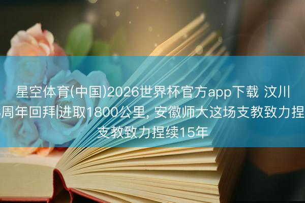 星空体育(中国)2026世界杯官方app下载 汶川地震18周年回拜|进取1800公里, 安徽师大这场支教致力捏续15年
