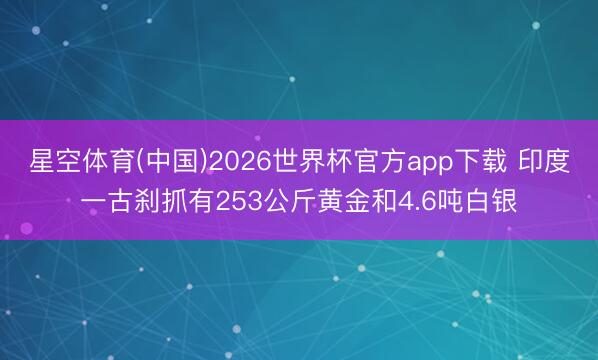 星空体育(中国)2026世界杯官方app下载 印度一古刹抓有253公斤黄金和4.6吨白银