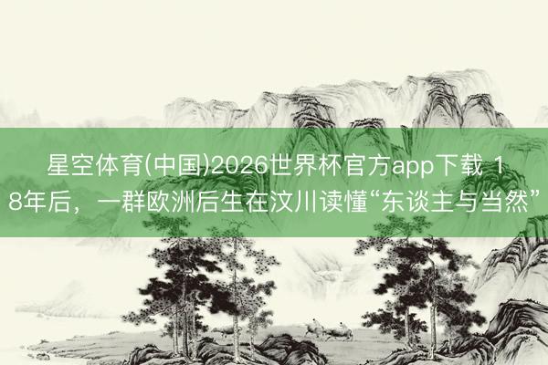 星空体育(中国)2026世界杯官方app下载 18年后,一群欧洲后生在汶川读懂“东谈主与当然”